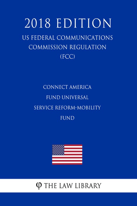 Connect America Fund Universal Service Reform-Mobility Fund (US Federal Communications Commission Regulation) (FCC) (2018 Edition)