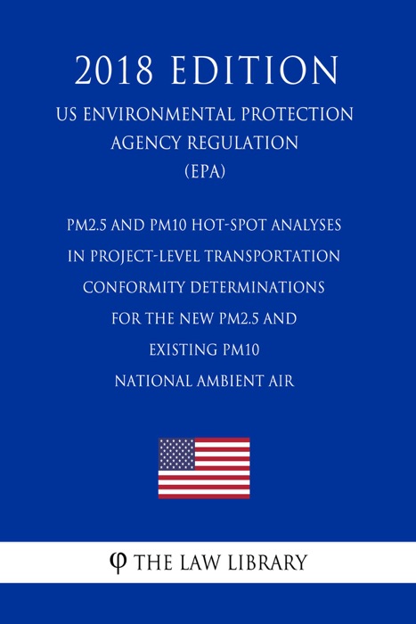 PM2.5 and PM10 Hot-Spot Analyses in Project-Level Transportation Conformity Determinations for the New PM2.5 and Existing PM10 National Ambient Air (US Environmental Protection Agency Regulation) (EPA) (2018 Edition)