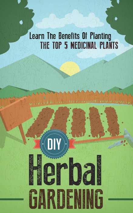 DIY Herbal Gardening: Discover The Top 7 Herbal Medicinal Plants That You Can Grow In Your Backyard And Their Benefits And Uses