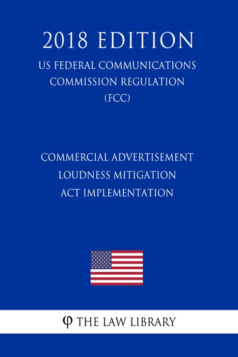 Commercial Advertisement Loudness Mitigation Act Implementation (US Federal Communications Commission Regulation) (FCC) (2018 Edition)