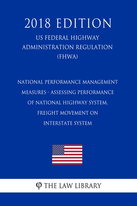 National Performance Management Measures - Assessing Performance of National Highway System, Freight Movement on Interstate System (US Federal Highway Administration Regulation) (FHWA) (2018 Edition)