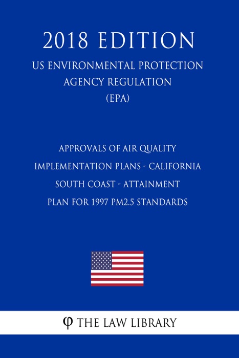 Approvals of Air Quality Implementation Plans - California - South Coast - Attainment Plan for 1997 PM2.5 Standards (US Environmental Protection Agency Regulation) (EPA) (2018 Edition)