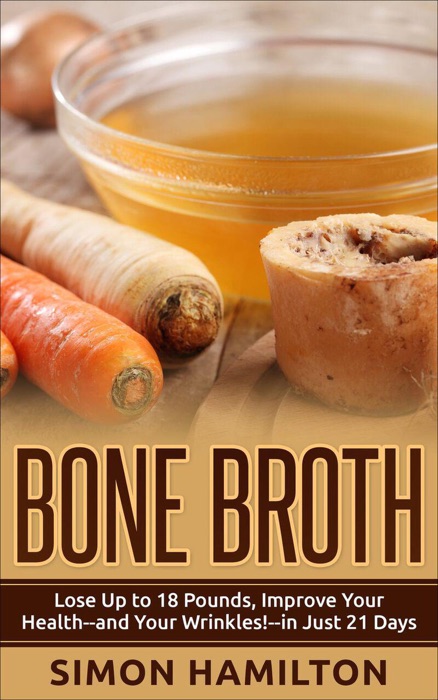 Bone Broth: Bone Broth Diet -Lose Up to 18 Pounds, Improve Your Health--and Your Wrinkles!--in Just 21 Days