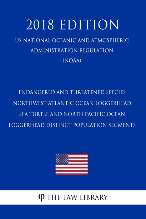 Endangered and Threatened Species - Northwest Atlantic Ocean Loggerhead Sea Turtle and North Pacific Ocean Loggerhead Distinct Population Segments (US National Oceanic and Atmospheric Administration Regulation) (NOAA) (2018 Edition)