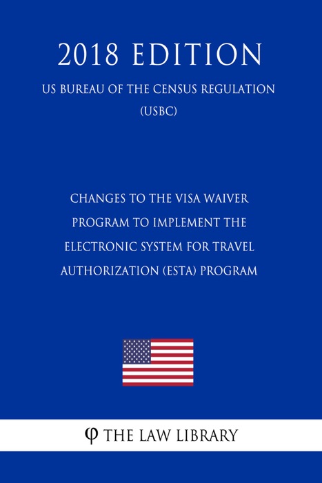 Changes to the Visa Waiver Program To Implement the Electronic System for Travel Authorization (ESTA) Program (US Customs and Border Protection Bureau Regulation) (USCBP) (2018 Edition)