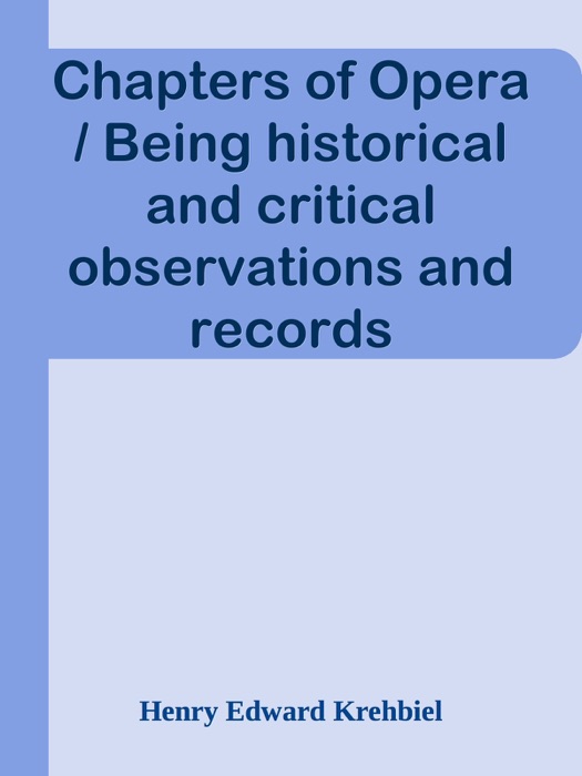 Chapters of Opera / Being historical and critical observations and records concerning the lyric drama in New York from its earliest days down to the present time