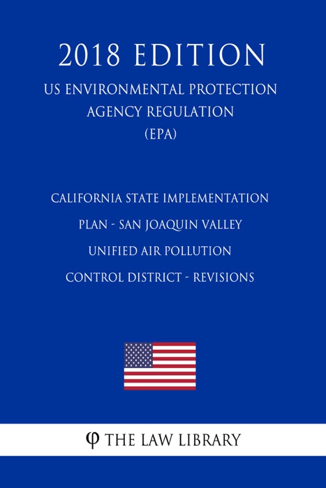 California State Implementation Plan - San Joaquin Valley Unified Air Pollution Control District - Revisions (US Environmental Protection Agency Regulation) (EPA) (2018 Edition)