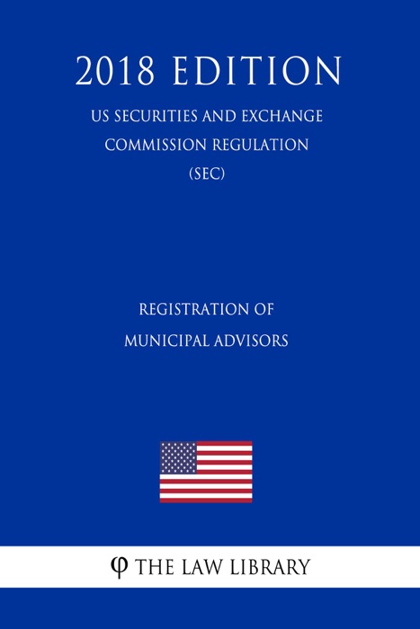Registration of Municipal Advisors (US Securities and Exchange Commission Regulation) (SEC) (2018 Edition)