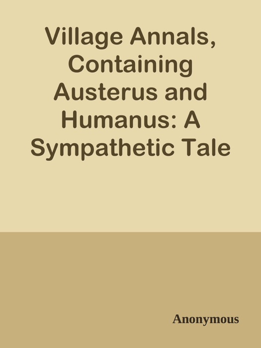 Village Annals, Containing Austerus and Humanus: A Sympathetic Tale