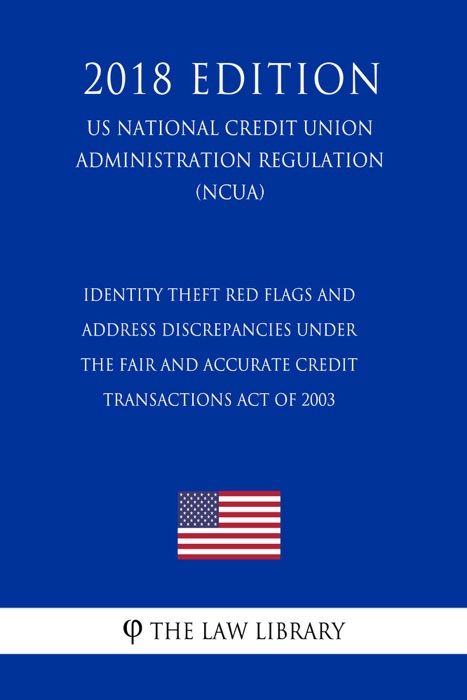 Identity Theft Red Flags and Address Discrepancies Under the Fair and Accurate Credit Transactions Act of 2003 (US National Credit Union Administration Regulation) (NCUA) (2018 Edition)