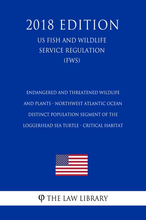 Endangered and Threatened Wildlife and Plants - Northwest Atlantic Ocean Distinct Population Segment of the Loggerhead Sea Turtle - Critical Habitat (US Fish and Wildlife Service Regulation) (FWS) (2018 Edition)