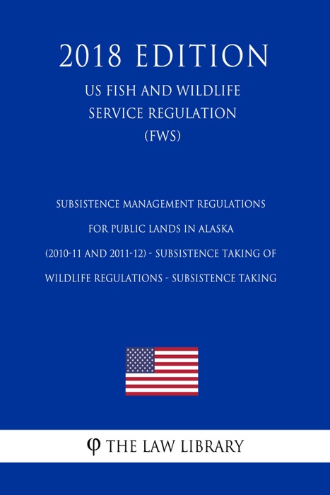 Subsistence Management Regulations for Public Lands in Alaska (2010-11 and 2011-12) - Subsistence Taking of Wildlife Regulations - Subsistence Taking (US Fish and Wildlife Service Regulation) (FWS) (2018 Edition)