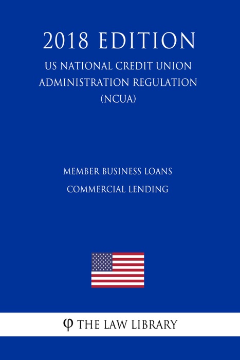 Member Business Loans - Commercial Lending (US National Credit Union Administration Regulation) (NCUA) (2018 Edition)