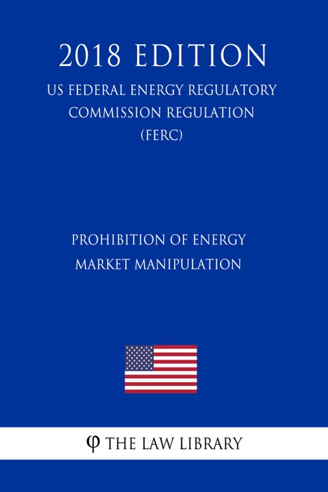 Prohibition of Energy Market Manipulation (US Federal Energy Regulatory Commission Regulation) (FERC) (2018 Edition)