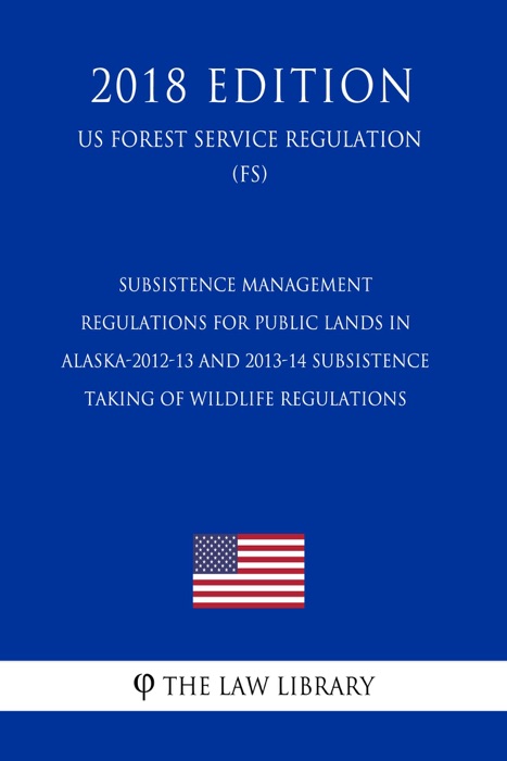 Subsistence Management Regulations for Public Lands in Alaska-2012-13 and 2013-14 Subsistence Taking of Wildlife Regulations (US Forest Service Regulation) (FS) (2018 Edition)