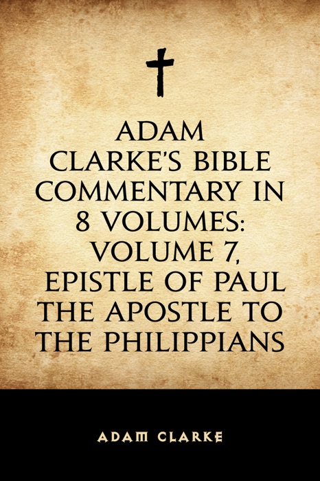 Adam Clarke's Bible Commentary in 8 Volumes: Volume 7, Epistle of Paul the Apostle to the Philippians