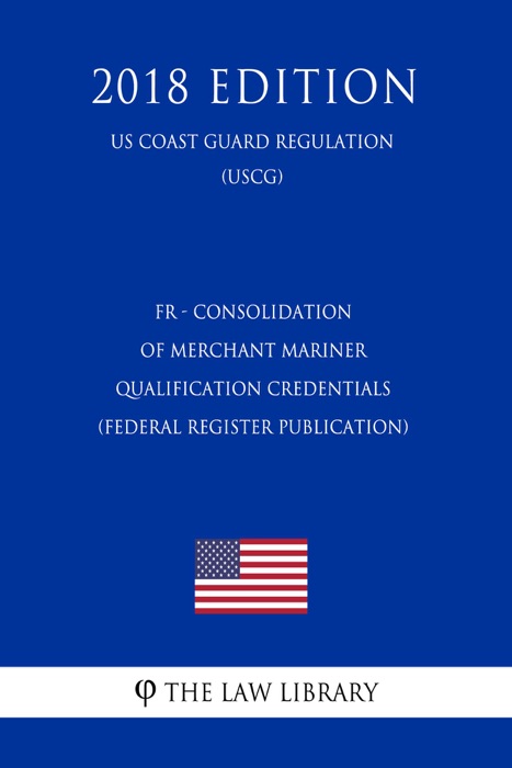 FR - Consolidation of Merchant Mariner Qualification Credentials (Federal Register Publication) (US Coast Guard Regulation) (USCG) (2018 Edition)