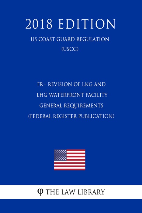 FR - Revision of LNG and LHG Waterfront Facility General Requirements (Federal Register Publication) (US Coast Guard Regulation) (USCG) (2018 Edition)