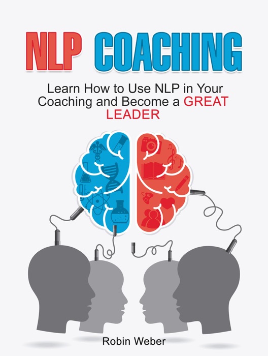 NLP Coaching: Learn How to Use NLP in Your Coaching and Become a Great Leader
