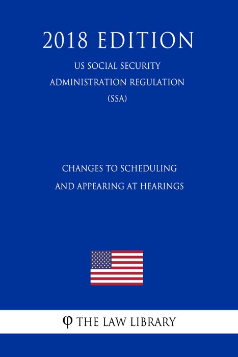 Changes to Scheduling and Appearing at Hearings (US Social Security Administration Regulation) (SSA) (2018 Edition)