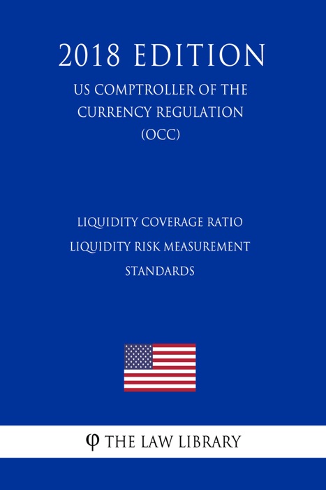 Liquidity Coverage Ratio - Liquidity Risk Measurement Standards (US Comptroller of the Currency Regulation) (OCC) (2018 Edition)