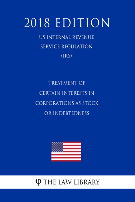 Treatment of Certain Interests in Corporations as Stock or Indebtedness (US Internal Revenue Service Regulation) (IRS) (2018 Edition)