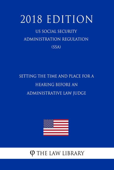 Setting the Time and Place for a Hearing before an Administrative Law Judge (US Social Security Administration Regulation) (SSA) (2018 Edition)