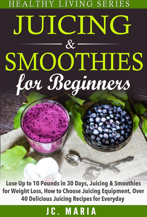 Juicing & Smoothies for Beginners Lose Up to 10 Pounds in 30 Days, Juicing & Smoothies for Weight Loss, How to Choose Juicing Equipment, Over 40 Delicious Juicing Recipes for Everyday