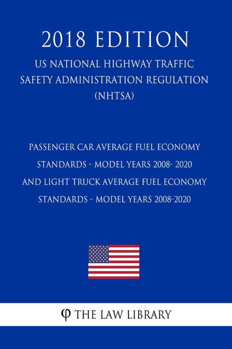 Passenger Car Average Fuel Economy Standards - Model Years 2008- 2020 and Light Truck Average Fuel Economy Standards - Model Years 2008-2020 (US National Highway Traffic Safety Administration Regulation) (NHTSA) (2018 Edition)