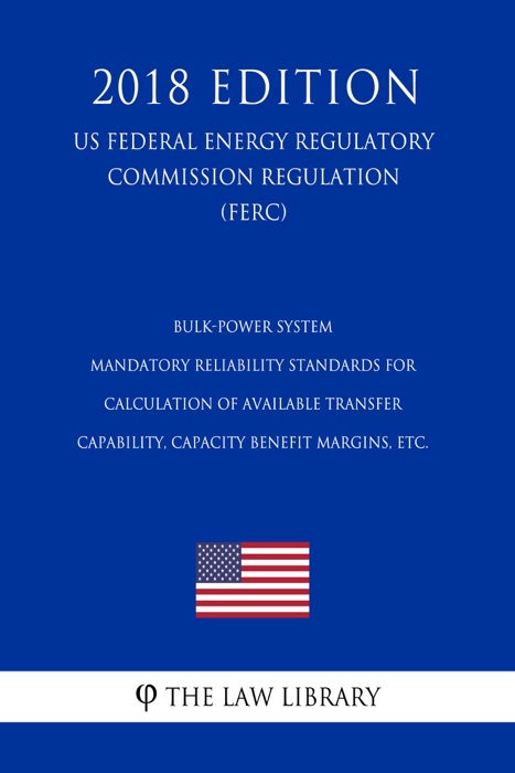 Bulk-Power System - Mandatory Reliability Standards for Calculation of Available Transfer Capability, Capacity Benefit Margins, etc. (US Federal Energy Regulatory Commission Regulation) (FERC) (2018 Edition)