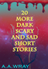 20 More Dark, Scary, And Sad Short Stories - A.A Wray