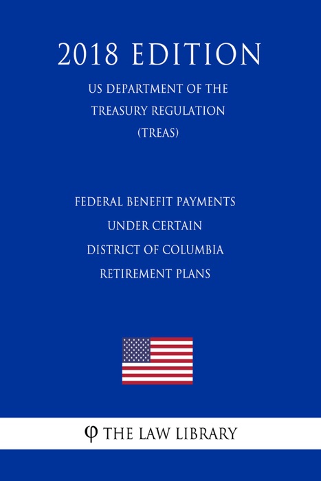 Federal Benefit Payments under Certain District of Columbia Retirement Plans (US Department of the Treasury Regulation) (TREAS) (2018 Edition)