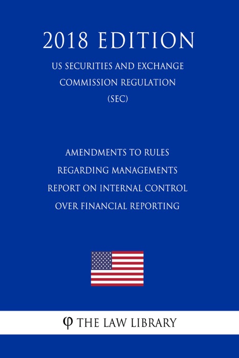 Amendments to Rules Regarding Managements Report on Internal Control Over Financial Reporting (US Securities and Exchange Commission Regulation) (SEC) (2018 Edition)