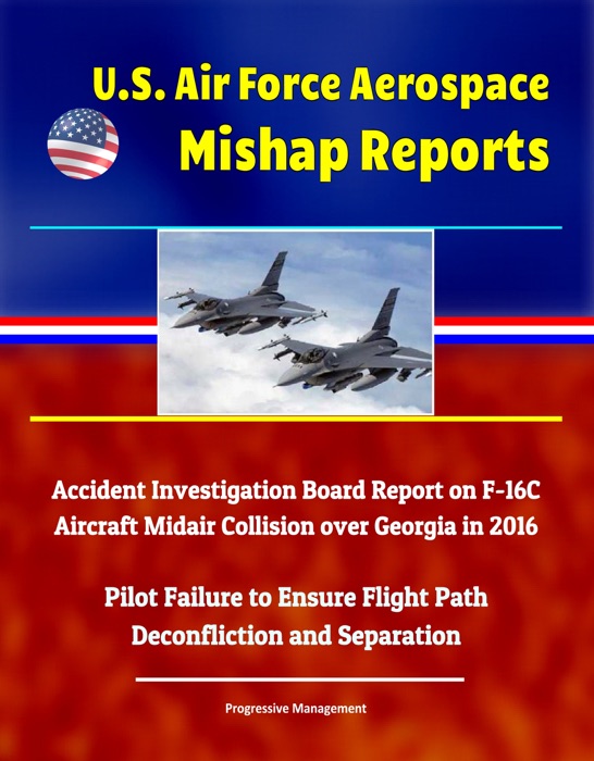 U.S. Air Force Aerospace Mishap Reports: Accident Investigation Board Report on F-16C Aircraft Midair Collision over Georgia in 2016 - Pilot Failure to Ensure Flight Path Deconfliction and Separation