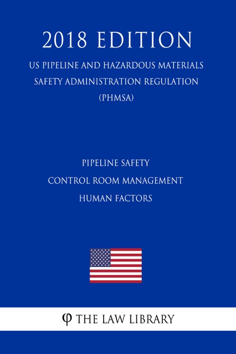 Pipeline Safety - Control Room Management - Human Factors (US Pipeline and Hazardous Materials Safety Administration Regulation) (PHMSA) (2018 Edition)