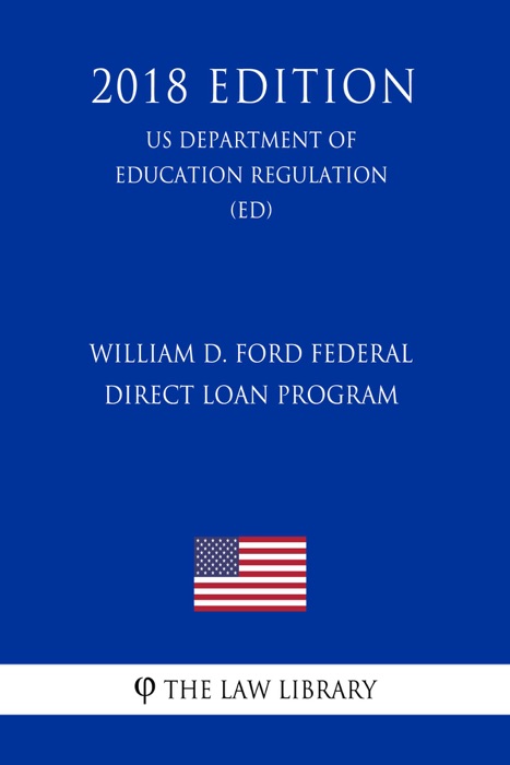 William D. Ford Federal Direct Loan Program (US Department of Education Regulation) (ED) (2018 Edition)