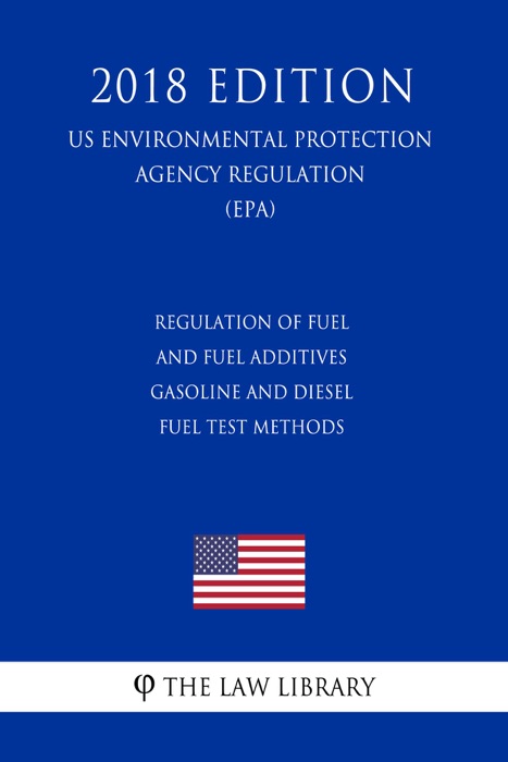 Regulation of Fuel and Fuel Additives - Gasoline and Diesel Fuel Test Methods (US Environmental Protection Agency Regulation) (EPA) (2018 Edition)