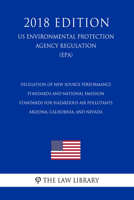 Delegation of New Source Performance Standards and National Emission Standards for Hazardous Air Pollutants - Arizona, California, and Nevada (US Environmental Protection Agency Regulation) (EPA) (2018 Edition)