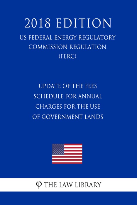 Update of the Fees Schedule for Annual Charges for the Use of Government Lands (US Federal Energy Regulatory Commission Regulation) (FERC) (2018 Edition)