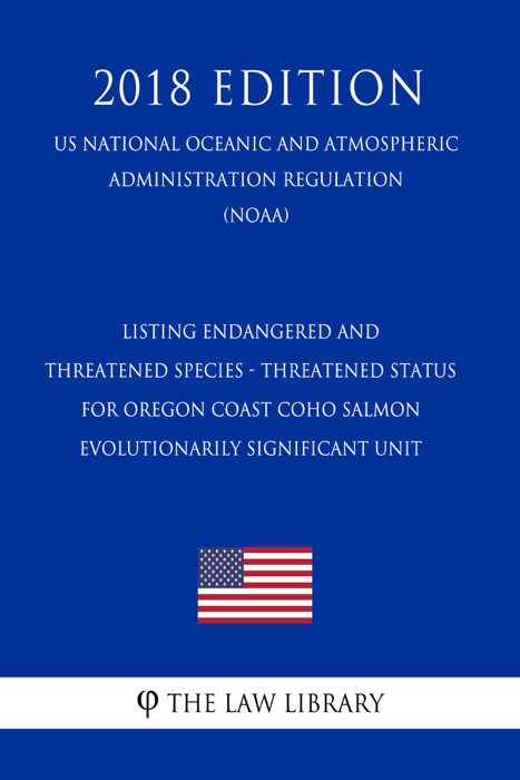 Listing Endangered and Threatened Species - Threatened Status for Oregon Coast Coho Salmon Evolutionarily Significant Unit (US National Oceanic and Atmospheric Administration Regulation) (NOAA) (2018 Edition)