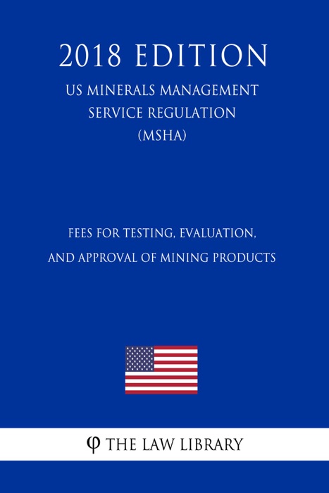Fees for Testing, Evaluation, and Approval of Mining Products (US Mine Safety and Health Administration Regulation) (MSHA) (2018 Edition)