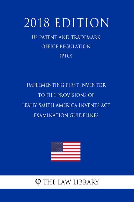 Implementing First Inventor to File Provisions of Leahy-Smith America Invents Act - Examination Guidelines (US Patent and Trademark Office Regulation) (PTO) (2018 Edition)