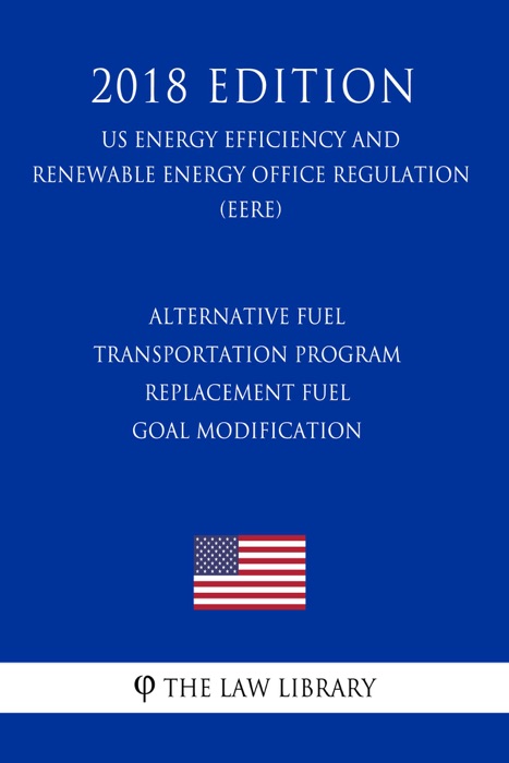 Alternative Fuel Transportation Program - Replacement Fuel Goal Modification (US Energy Efficiency and Renewable Energy Office Regulation) (EERE) (2018 Edition)