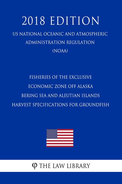 Fisheries of the Exclusive Economic Zone Off Alaska - Bering Sea and Aleutian Islands - Harvest Specifications for Groundfish (US National Oceanic and Atmospheric Administration Regulation) (NOAA) (2018 Edition)