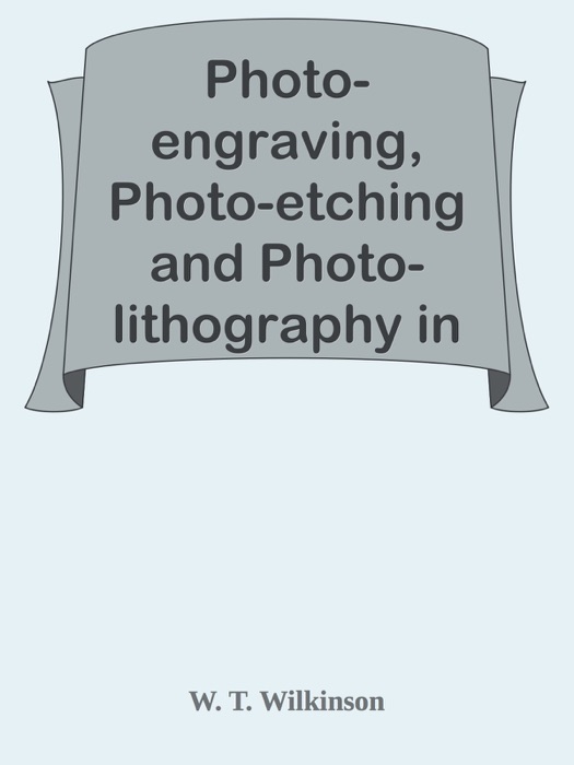 Photo-engraving, Photo-etching and Photo-lithography in Line and Half-tone / Also Collotype and Heliotype