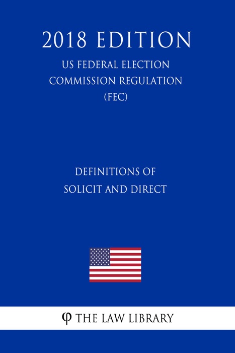 Definitions of Solicit and Direct (US Federal Election Commission Regulation) (FEC) (2018 Edition)