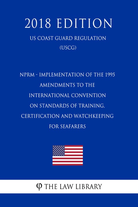 NPRM - Implementation of the 1995 Amendments to the International Convention on Standards of Training, Certification and Watchkeeping for Seafarers (US Coast Guard Regulation) (USCG) (2018 Edition)