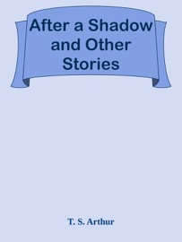 After a Shadow and Other Stories - T. S. Arthur by  T. S. Arthur PDF Download