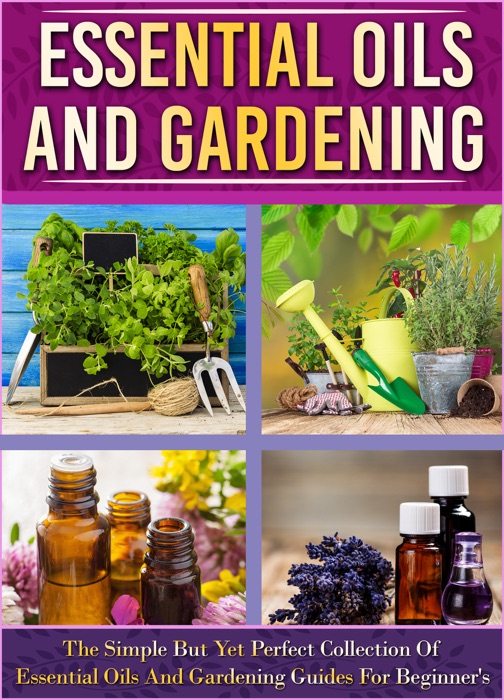 Essential Oils And Gardening: The Simple But Yet Perfect Collection Of Essential Oils And Gardening Guides For Beginner's