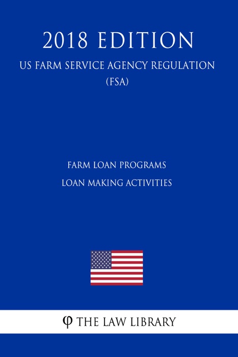 Farm Loan Programs Loan Making Activities (US Farm Service Agency Regulation) (FSA) (2018 Edition)